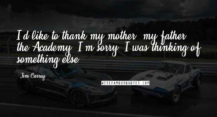 Jim Carrey Quotes: I'd like to thank my mother, my father, the Academy. I'm sorry. I was thinking of something else.