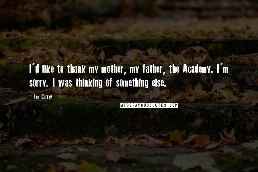 Jim Carrey Quotes: I'd like to thank my mother, my father, the Academy. I'm sorry. I was thinking of something else.