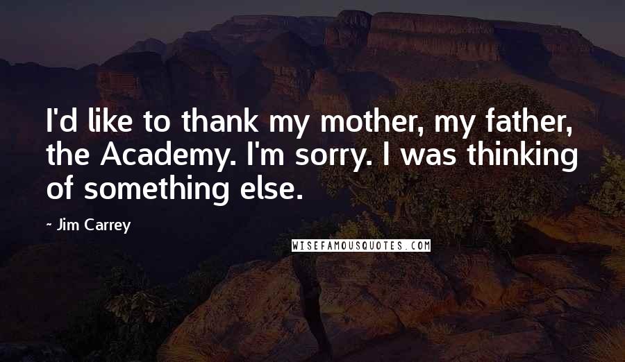 Jim Carrey Quotes: I'd like to thank my mother, my father, the Academy. I'm sorry. I was thinking of something else.