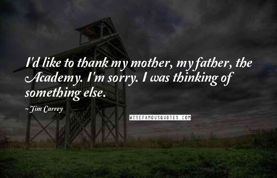 Jim Carrey Quotes: I'd like to thank my mother, my father, the Academy. I'm sorry. I was thinking of something else.