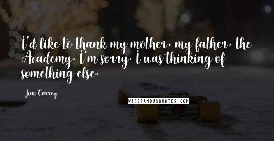 Jim Carrey Quotes: I'd like to thank my mother, my father, the Academy. I'm sorry. I was thinking of something else.