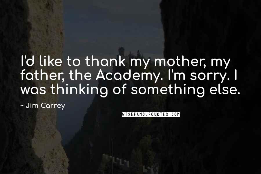 Jim Carrey Quotes: I'd like to thank my mother, my father, the Academy. I'm sorry. I was thinking of something else.