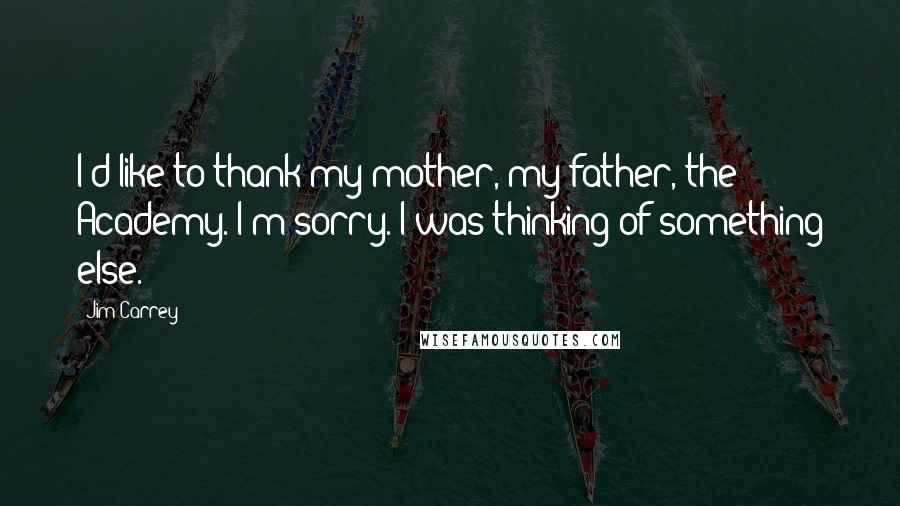 Jim Carrey Quotes: I'd like to thank my mother, my father, the Academy. I'm sorry. I was thinking of something else.