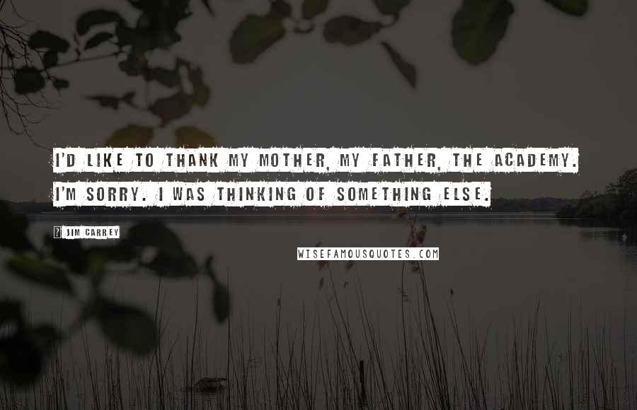 Jim Carrey Quotes: I'd like to thank my mother, my father, the Academy. I'm sorry. I was thinking of something else.