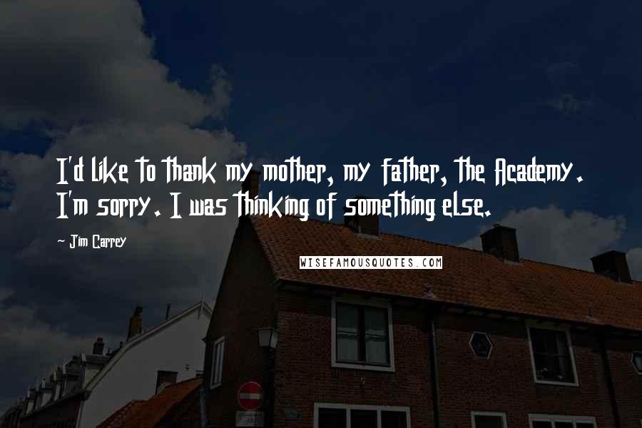 Jim Carrey Quotes: I'd like to thank my mother, my father, the Academy. I'm sorry. I was thinking of something else.
