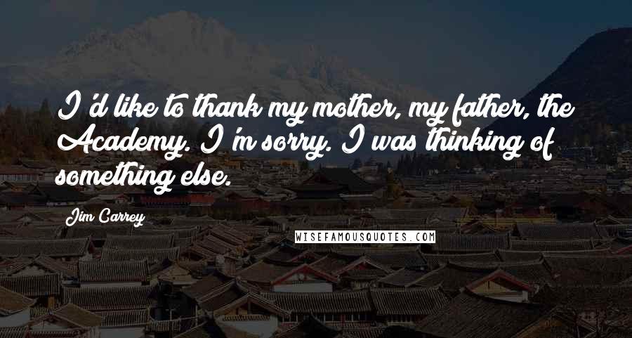 Jim Carrey Quotes: I'd like to thank my mother, my father, the Academy. I'm sorry. I was thinking of something else.