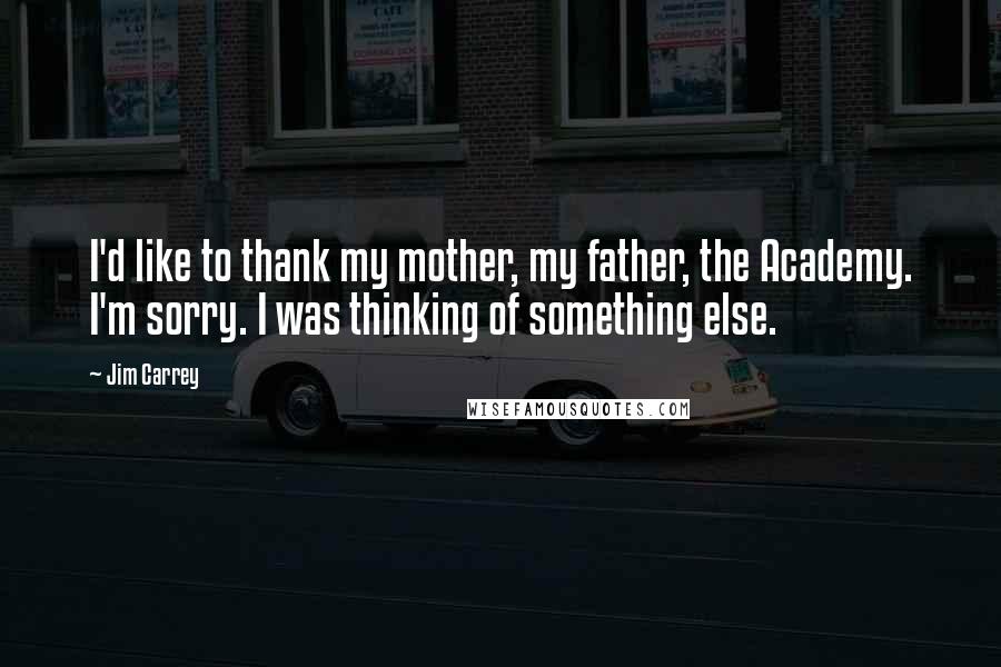 Jim Carrey Quotes: I'd like to thank my mother, my father, the Academy. I'm sorry. I was thinking of something else.