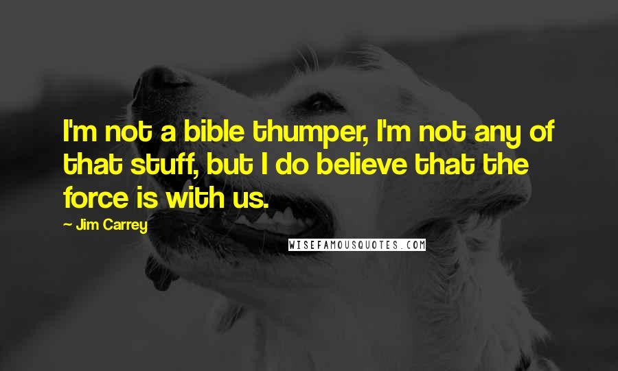 Jim Carrey Quotes: I'm not a bible thumper, I'm not any of that stuff, but I do believe that the force is with us.