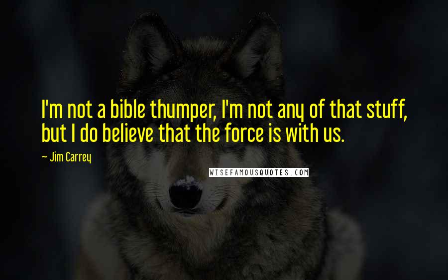 Jim Carrey Quotes: I'm not a bible thumper, I'm not any of that stuff, but I do believe that the force is with us.