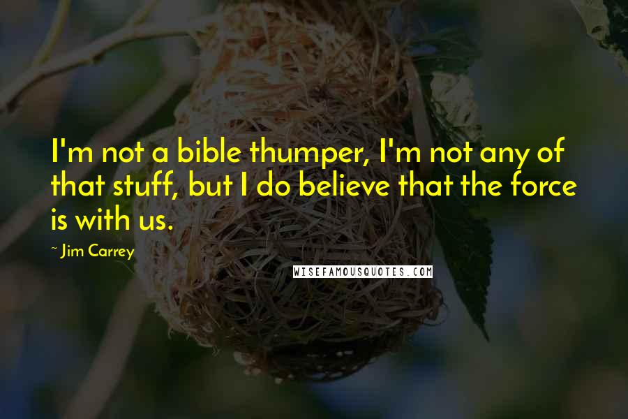 Jim Carrey Quotes: I'm not a bible thumper, I'm not any of that stuff, but I do believe that the force is with us.