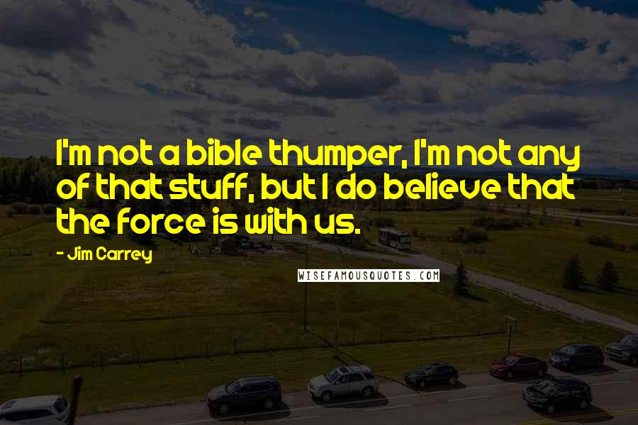 Jim Carrey Quotes: I'm not a bible thumper, I'm not any of that stuff, but I do believe that the force is with us.