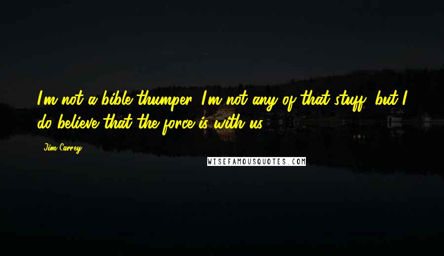 Jim Carrey Quotes: I'm not a bible thumper, I'm not any of that stuff, but I do believe that the force is with us.