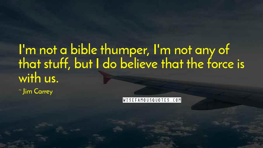 Jim Carrey Quotes: I'm not a bible thumper, I'm not any of that stuff, but I do believe that the force is with us.