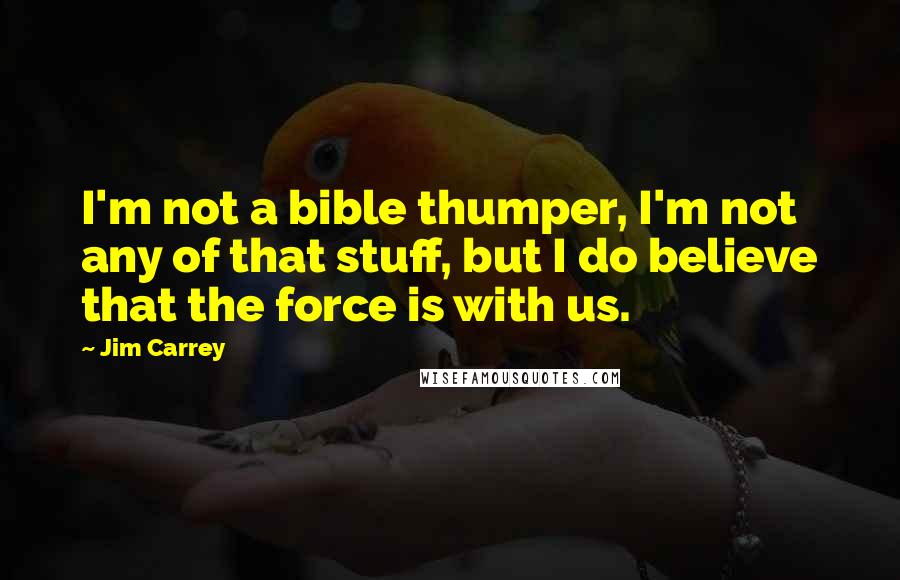 Jim Carrey Quotes: I'm not a bible thumper, I'm not any of that stuff, but I do believe that the force is with us.