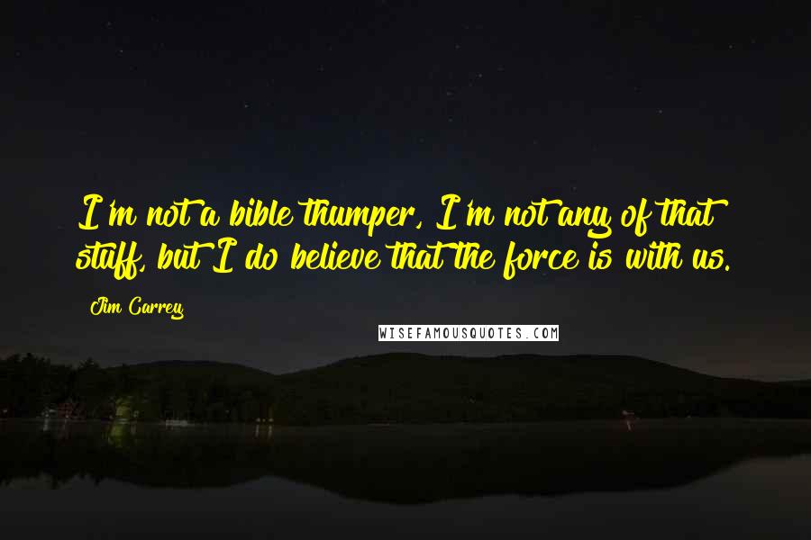 Jim Carrey Quotes: I'm not a bible thumper, I'm not any of that stuff, but I do believe that the force is with us.