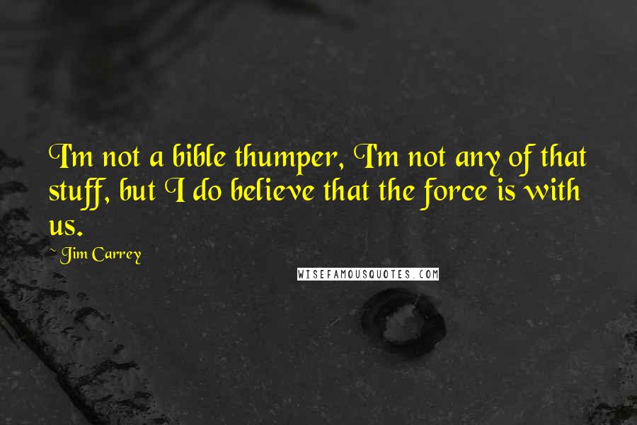 Jim Carrey Quotes: I'm not a bible thumper, I'm not any of that stuff, but I do believe that the force is with us.