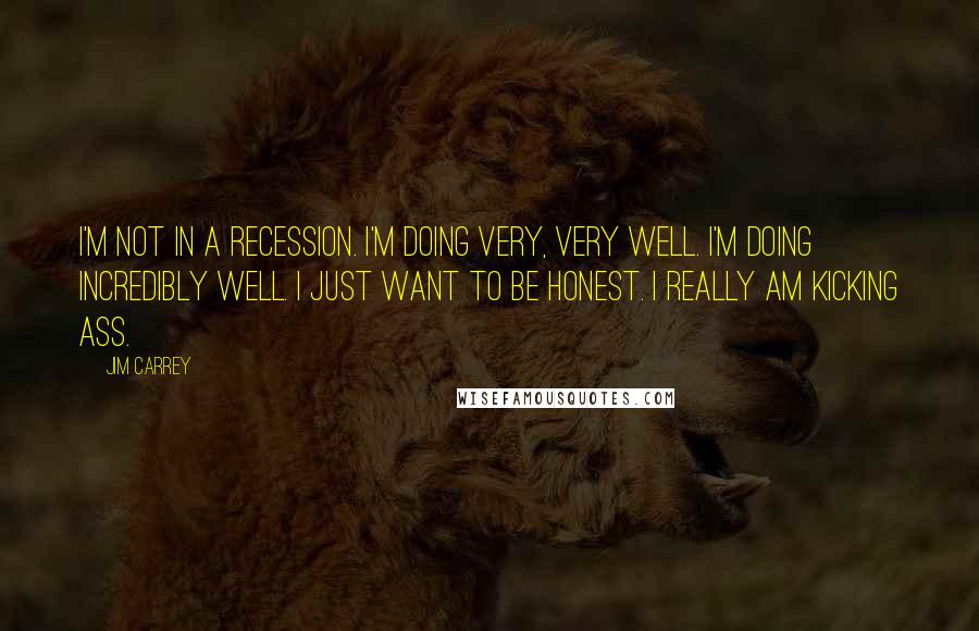 Jim Carrey Quotes: I'm not in a recession. I'm doing very, very well. I'm doing incredibly well. I just want to be honest. I really am kicking ass.