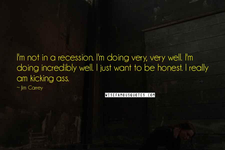 Jim Carrey Quotes: I'm not in a recession. I'm doing very, very well. I'm doing incredibly well. I just want to be honest. I really am kicking ass.