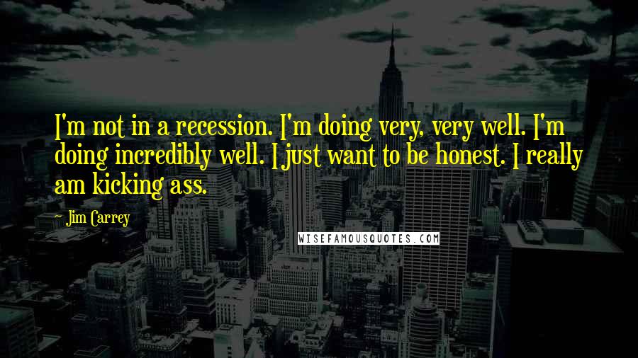 Jim Carrey Quotes: I'm not in a recession. I'm doing very, very well. I'm doing incredibly well. I just want to be honest. I really am kicking ass.