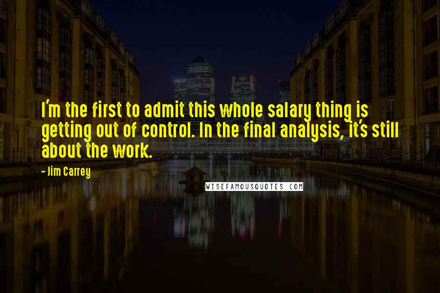 Jim Carrey Quotes: I'm the first to admit this whole salary thing is getting out of control. In the final analysis, it's still about the work.