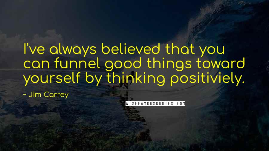 Jim Carrey Quotes: I've always believed that you can funnel good things toward yourself by thinking positiviely.