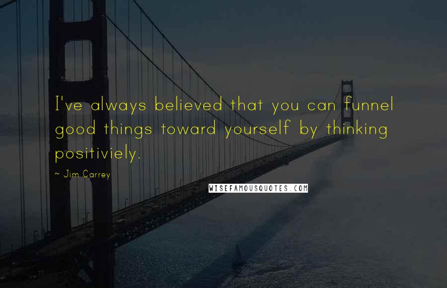 Jim Carrey Quotes: I've always believed that you can funnel good things toward yourself by thinking positiviely.