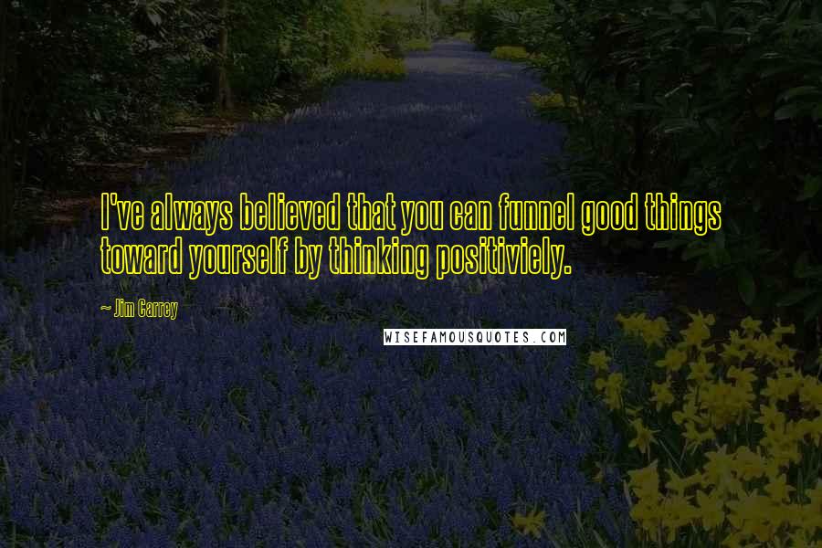 Jim Carrey Quotes: I've always believed that you can funnel good things toward yourself by thinking positiviely.