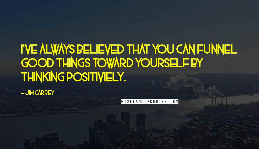 Jim Carrey Quotes: I've always believed that you can funnel good things toward yourself by thinking positiviely.