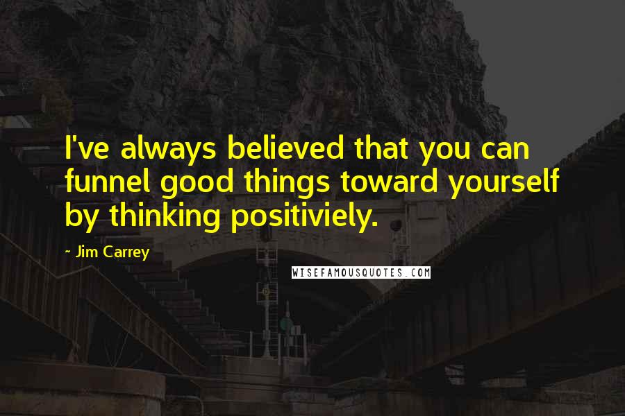 Jim Carrey Quotes: I've always believed that you can funnel good things toward yourself by thinking positiviely.