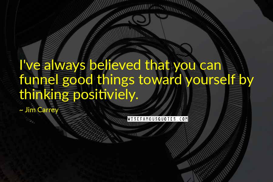 Jim Carrey Quotes: I've always believed that you can funnel good things toward yourself by thinking positiviely.