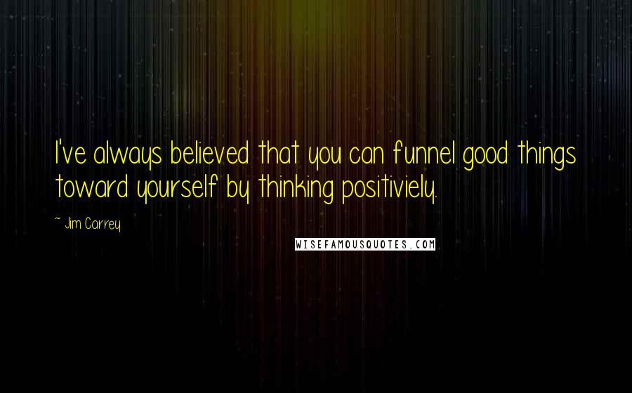 Jim Carrey Quotes: I've always believed that you can funnel good things toward yourself by thinking positiviely.