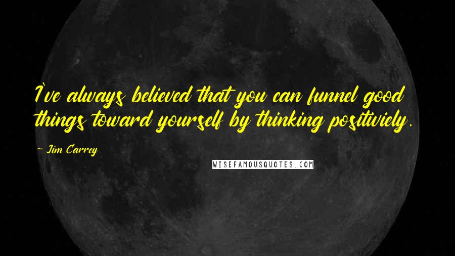 Jim Carrey Quotes: I've always believed that you can funnel good things toward yourself by thinking positiviely.