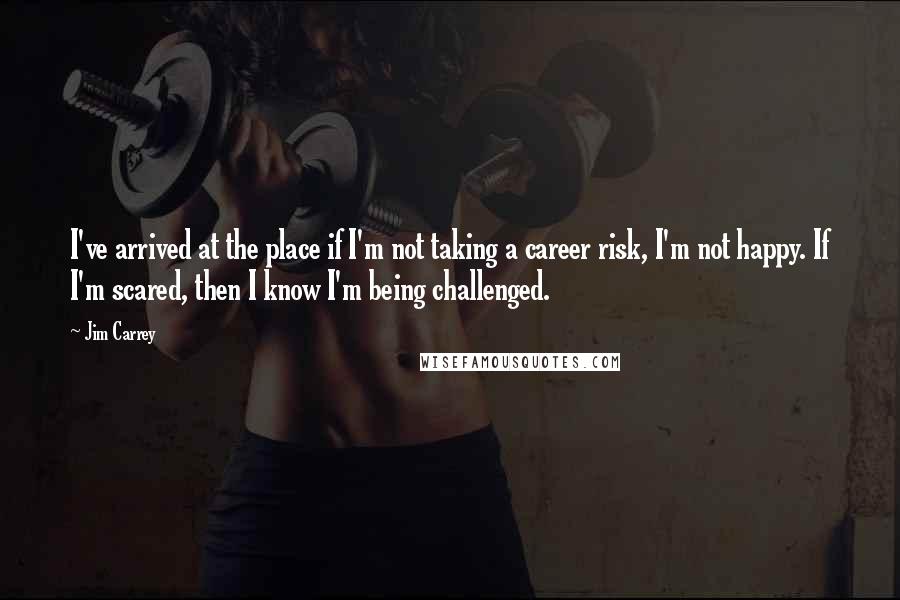 Jim Carrey Quotes: I've arrived at the place if I'm not taking a career risk, I'm not happy. If I'm scared, then I know I'm being challenged.