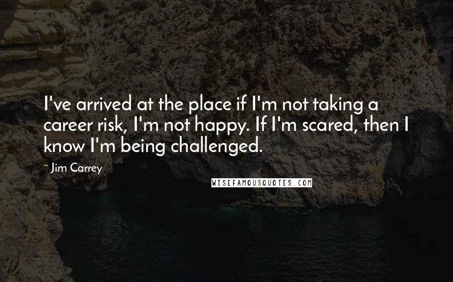 Jim Carrey Quotes: I've arrived at the place if I'm not taking a career risk, I'm not happy. If I'm scared, then I know I'm being challenged.