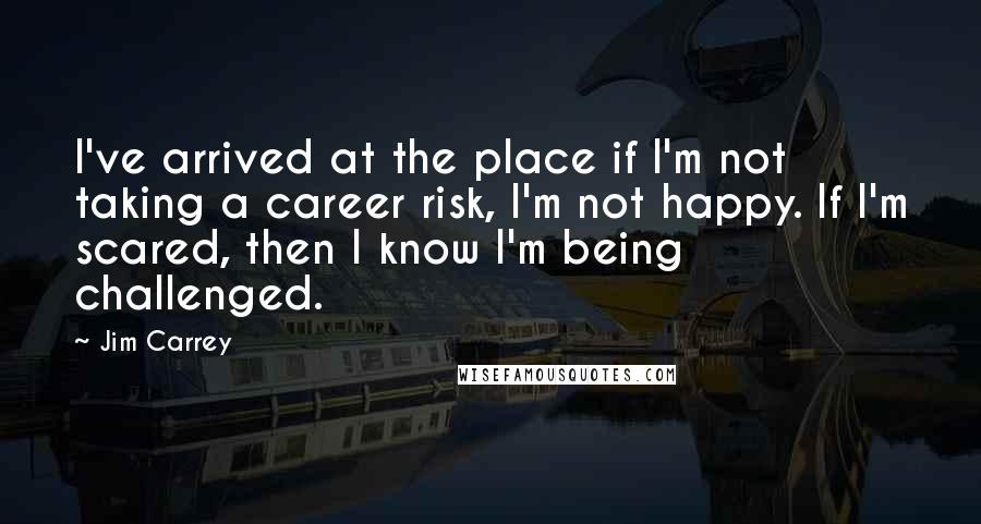 Jim Carrey Quotes: I've arrived at the place if I'm not taking a career risk, I'm not happy. If I'm scared, then I know I'm being challenged.