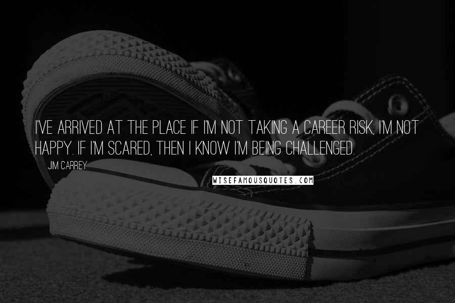 Jim Carrey Quotes: I've arrived at the place if I'm not taking a career risk, I'm not happy. If I'm scared, then I know I'm being challenged.