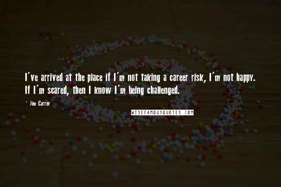 Jim Carrey Quotes: I've arrived at the place if I'm not taking a career risk, I'm not happy. If I'm scared, then I know I'm being challenged.