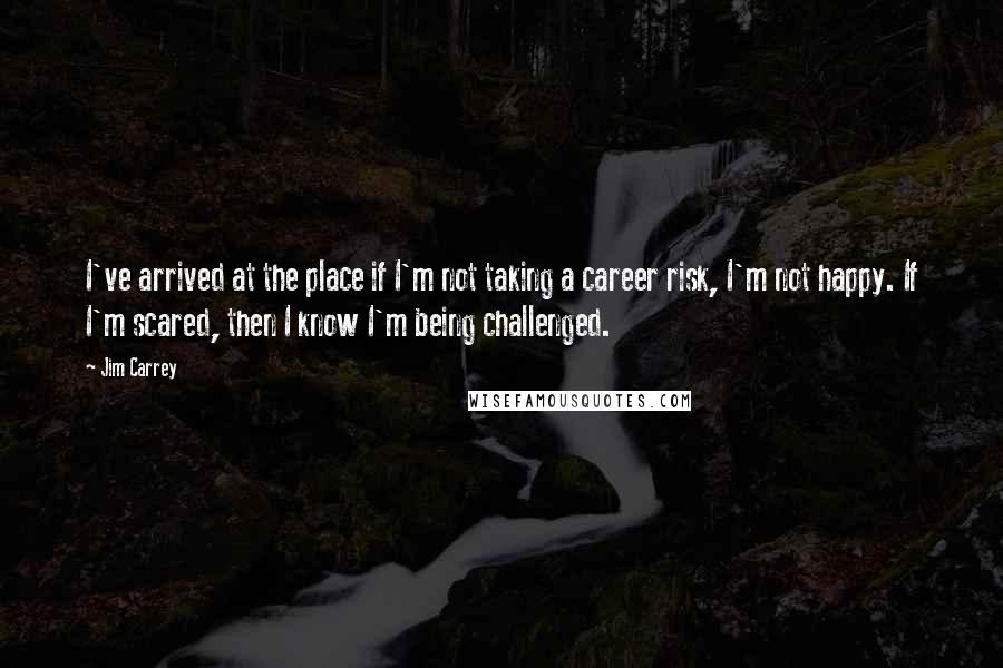 Jim Carrey Quotes: I've arrived at the place if I'm not taking a career risk, I'm not happy. If I'm scared, then I know I'm being challenged.