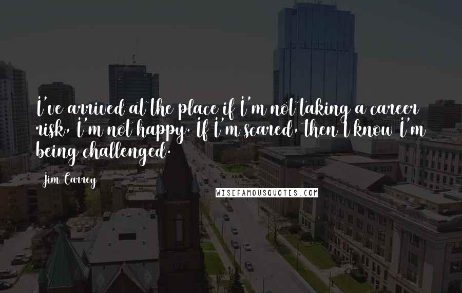 Jim Carrey Quotes: I've arrived at the place if I'm not taking a career risk, I'm not happy. If I'm scared, then I know I'm being challenged.