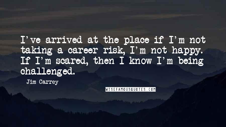 Jim Carrey Quotes: I've arrived at the place if I'm not taking a career risk, I'm not happy. If I'm scared, then I know I'm being challenged.