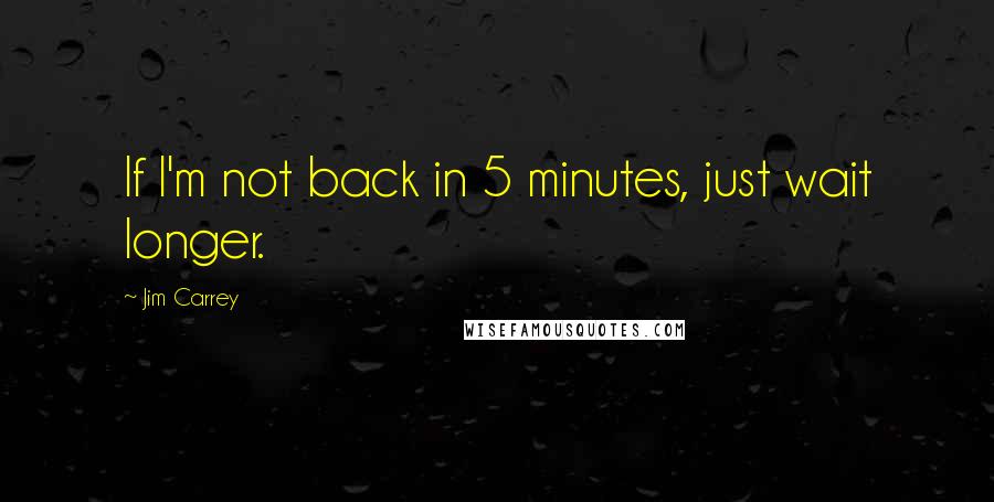 Jim Carrey Quotes: If I'm not back in 5 minutes, just wait longer.