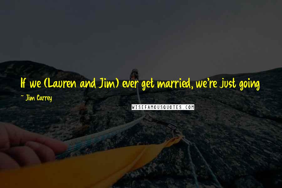 Jim Carrey Quotes: If we (Lauren and Jim) ever get married, we're just going to put helmets on, run into each other from a hundred yards, and smash together like rams