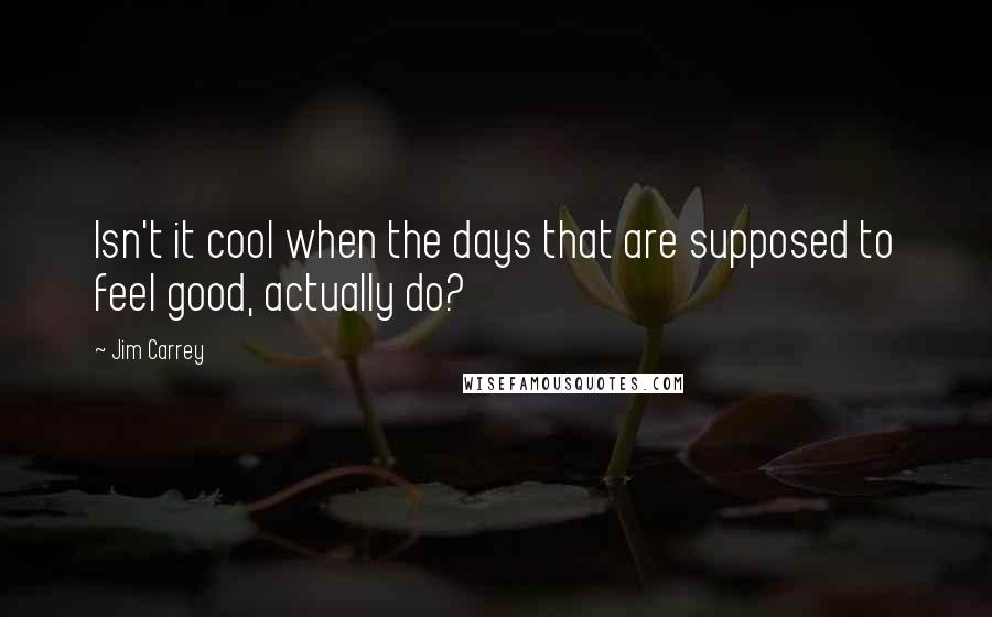 Jim Carrey Quotes: Isn't it cool when the days that are supposed to feel good, actually do?