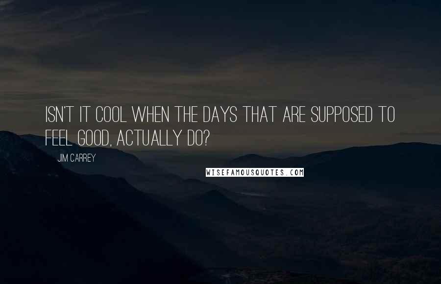 Jim Carrey Quotes: Isn't it cool when the days that are supposed to feel good, actually do?