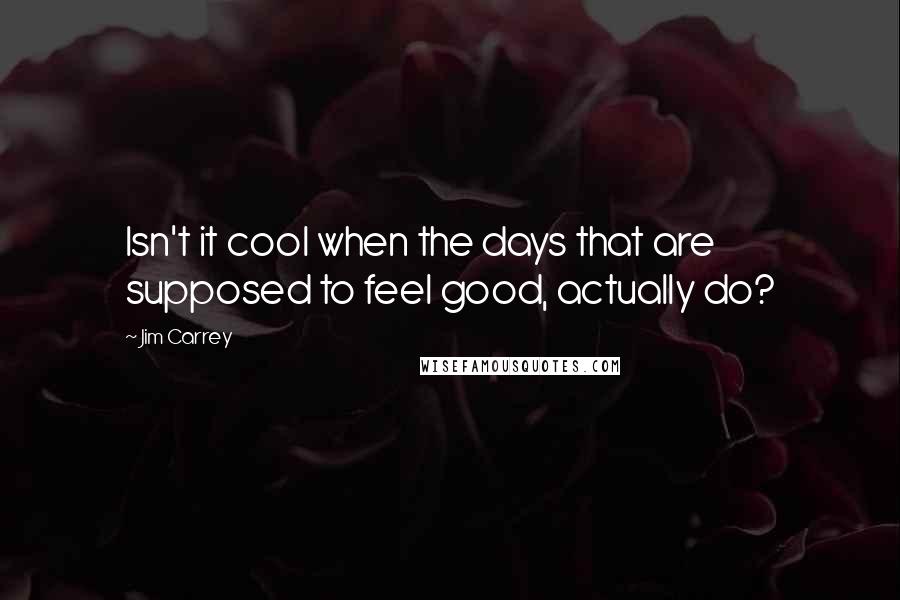 Jim Carrey Quotes: Isn't it cool when the days that are supposed to feel good, actually do?