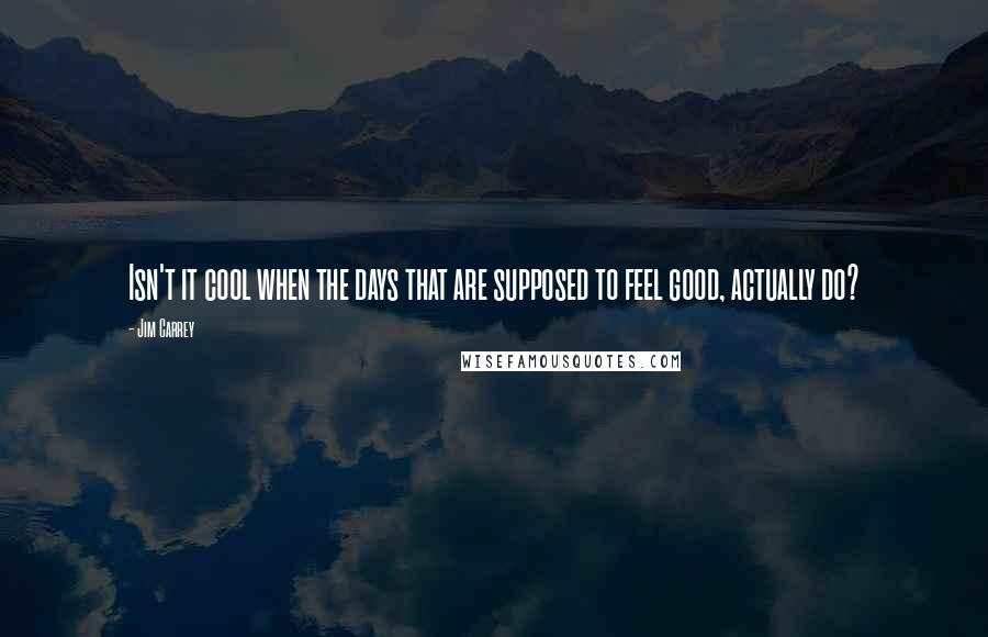 Jim Carrey Quotes: Isn't it cool when the days that are supposed to feel good, actually do?