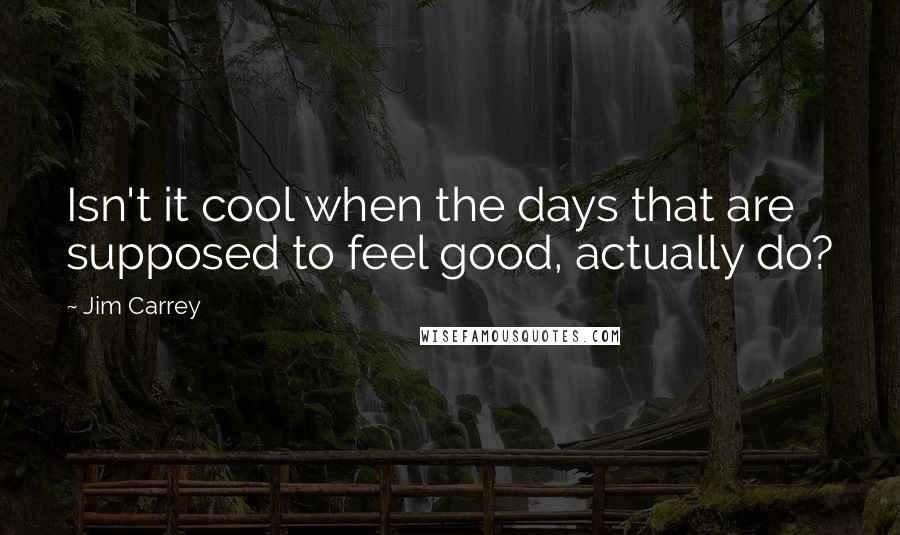 Jim Carrey Quotes: Isn't it cool when the days that are supposed to feel good, actually do?