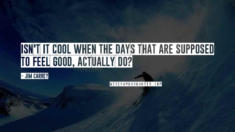 Jim Carrey Quotes: Isn't it cool when the days that are supposed to feel good, actually do?