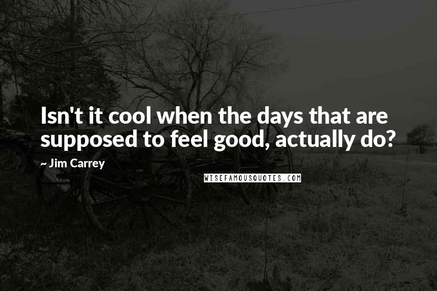 Jim Carrey Quotes: Isn't it cool when the days that are supposed to feel good, actually do?