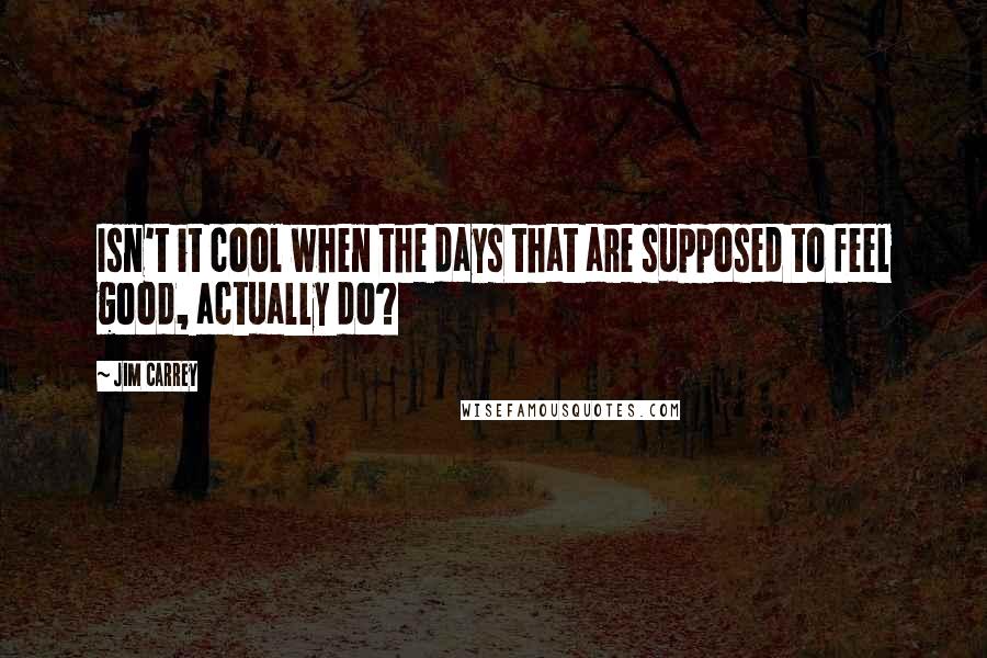 Jim Carrey Quotes: Isn't it cool when the days that are supposed to feel good, actually do?